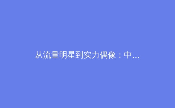 从流量明星到实力偶像：中国体育产业IP商业化的深层变革与未来路径