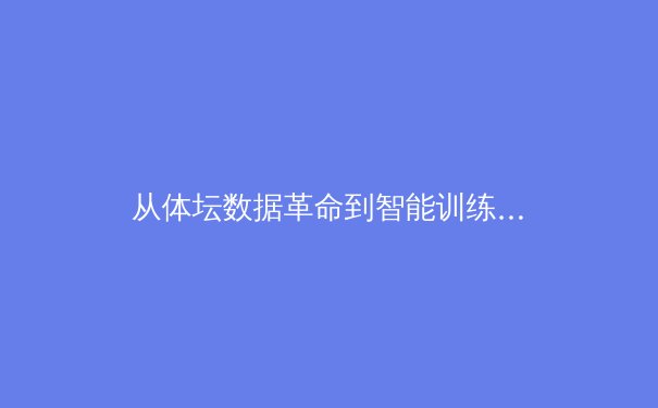 从体坛数据革命到智能训练场：科技如何重塑现代体育竞技版图 - 4