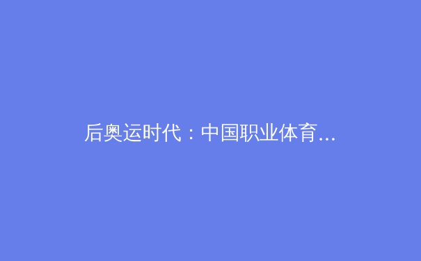 后奥运时代：中国职业体育的商业化浪潮与全民健身的未来展望 - 2
