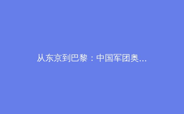 从东京到巴黎：中国军团奥运新周期的挑战与机遇深度解析 - 2