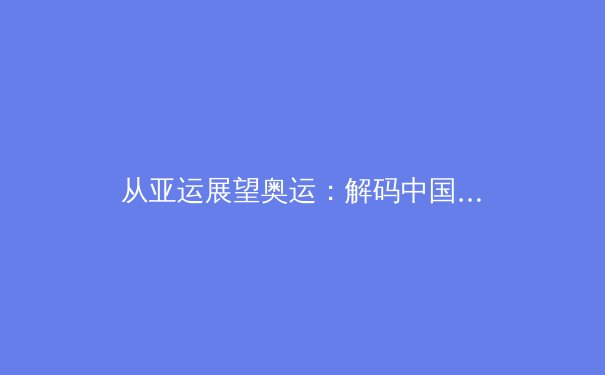 从亚运展望奥运：解码中国竞技体育的变局与新局 - 4