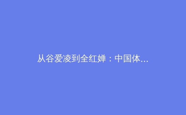 从谷爱凌到全红婵：中国体育新生代的崛起与挑战